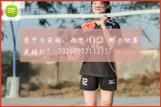 意甲与英超、西甲对比:哪个联赛更精彩?_20260527112517