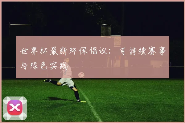 世界杯最新环保倡议:可持续赛事与绿色实践