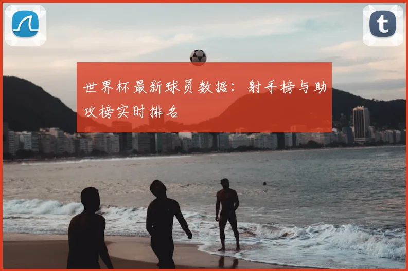 世界杯最新球员数据：射手榜与助攻榜实时排名