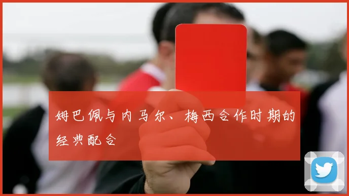 姆巴佩与内马尔、梅西合作时期的经典配合
