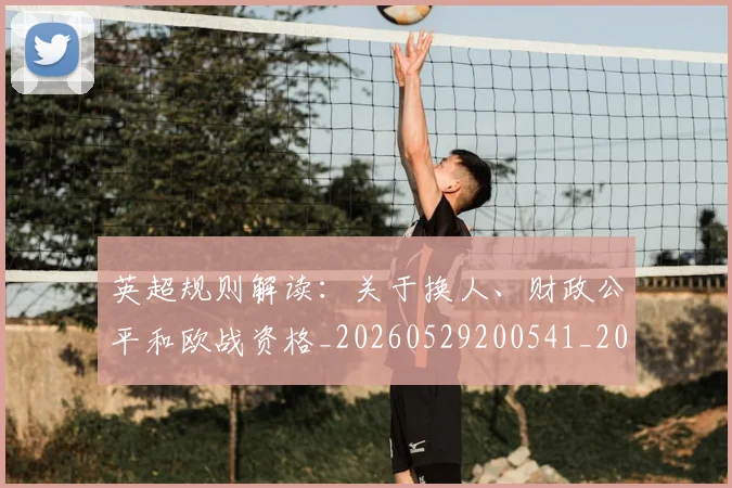 英超规则解读：关于换人、财政公平和欧战资格_20260529200541_20260702174538