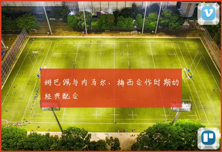 姆巴佩与内马尔、梅西合作时期的经典配合