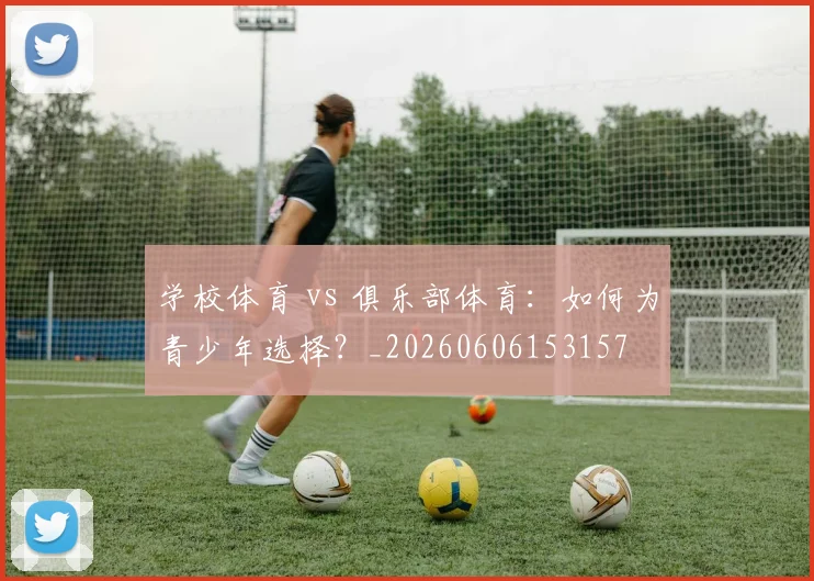 学校体育 vs 俱乐部体育：如何为青少年选择？_20260606153157