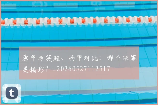 意甲与英超、西甲对比：哪个联赛更精彩？_20260527112517