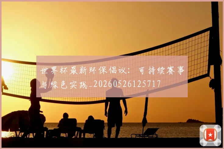世界杯最新环保倡议：可持续赛事与绿色实践_20260526125717