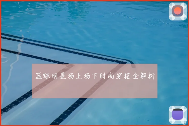 篮球明星场上场下时尚穿搭全解析