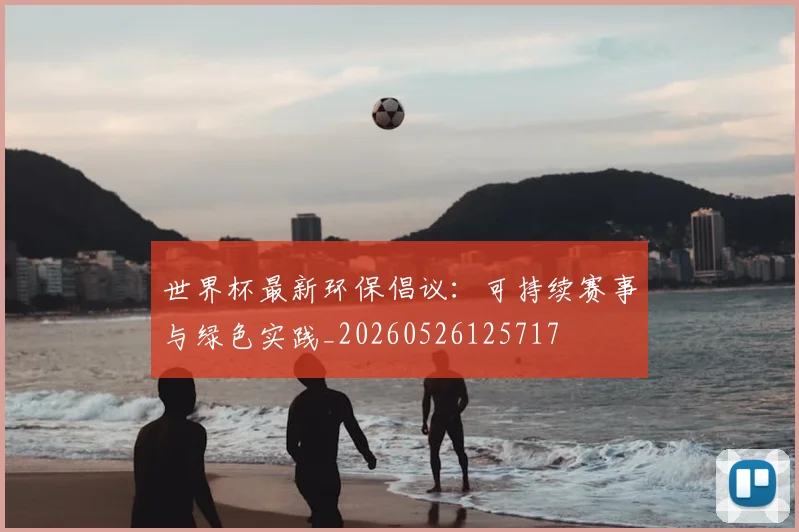 世界杯最新环保倡议：可持续赛事与绿色实践_20260526125717