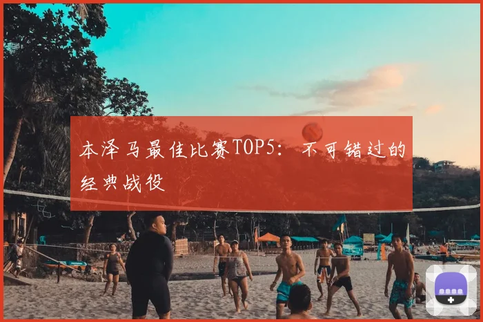 本泽马最佳比赛TOP5:不可错过的经典战役